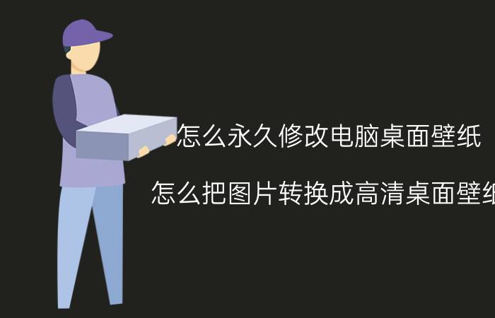 怎么永久修改电脑桌面壁纸 怎么把图片转换成高清桌面壁纸？